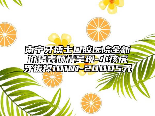 南宁牙博士口腔医院全新价格表倾情呈现-小孩虎牙拔掉10101-20005元