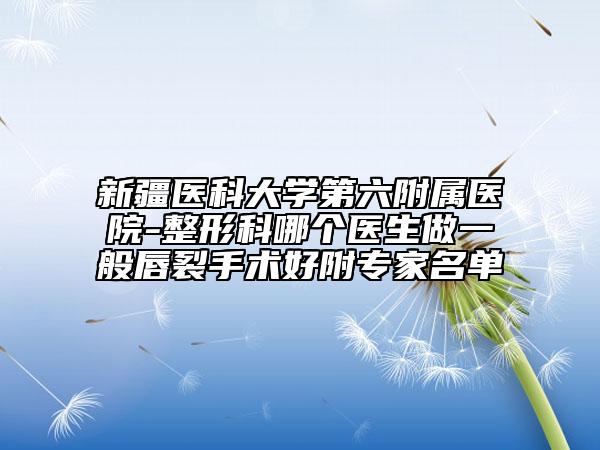 新疆医科大学第六附属医院-整形科哪个医生做一般唇裂手术好附专家名单