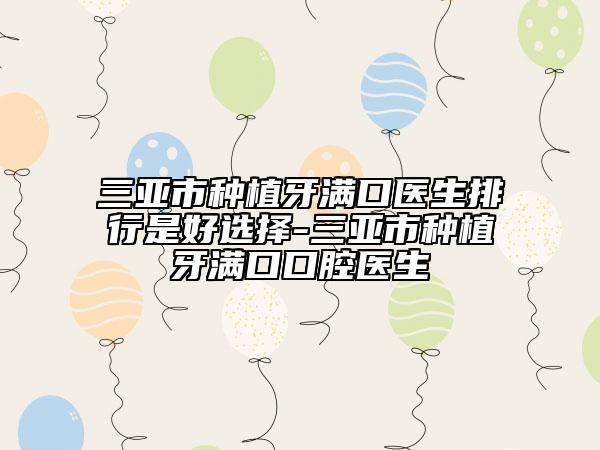 三亚市种植牙满口医生排行是好选择-三亚市种植牙满口口腔医生