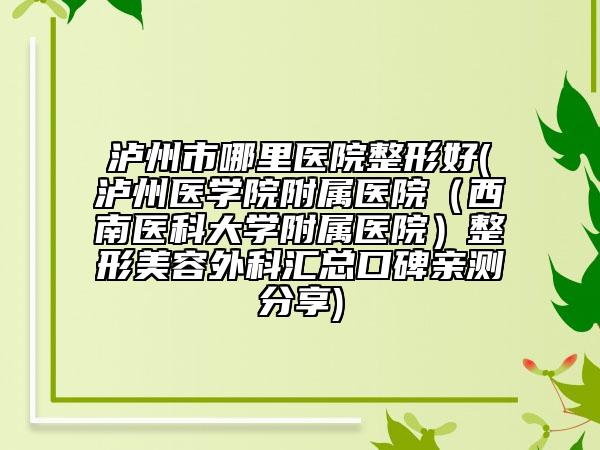 泸州市哪里医院整形好(泸州医学院附属医院（西南医科大学附属医院）整形美容外科汇总口碑亲测分享)