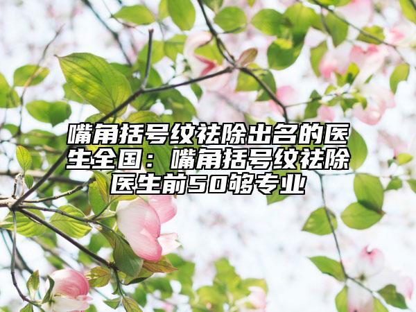 嘴角括号纹祛除出名的医生全国：嘴角括号纹祛除医生前50够专业