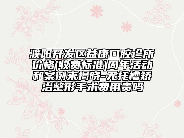 濮阳开发区益康口腔诊所价格(收费标准)周年活动和案例来揭晓-无托槽矫治整形手术费用贵吗