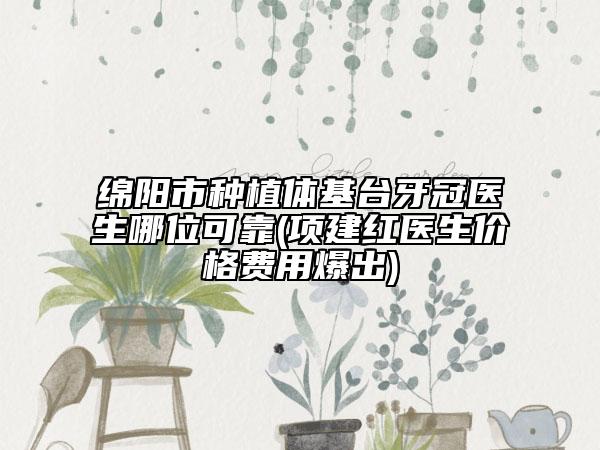绵阳市种植体基台牙冠医生哪位可靠(项建红医生价格费用爆出)