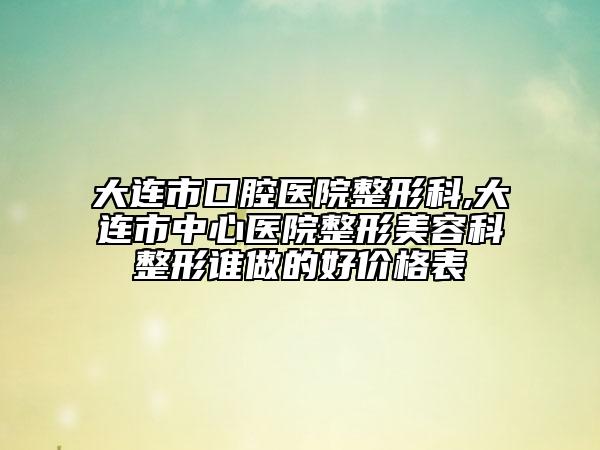 大连市口腔医院整形科,大连市中心医院整形美容科整形谁做的好价格表