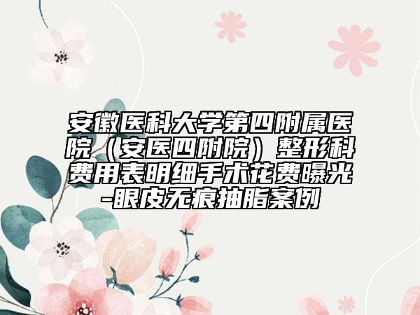 安徽医科大学第四附属医院（安医四附院）整形科费用表明细手术花费曝光-眼皮无痕抽脂案例