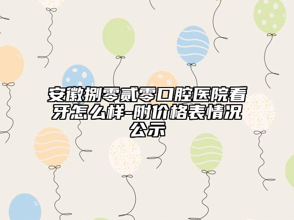 安徽捌零贰零口腔医院看牙怎么样-附价格表情况公示