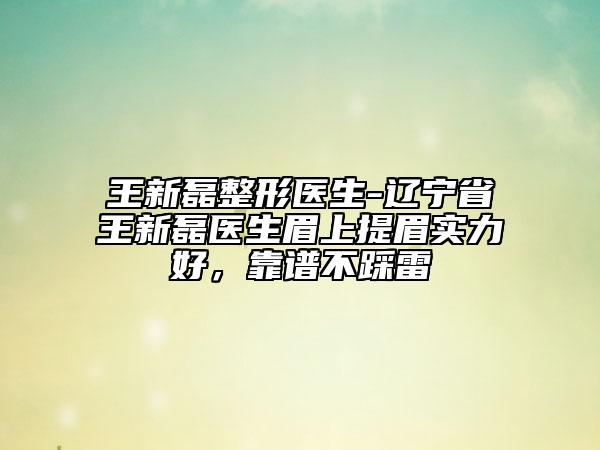 王新磊整形医生-辽宁省王新磊医生眉上提眉实力好，靠谱不踩雷