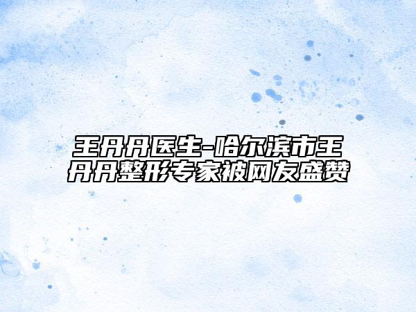 王丹丹医生-哈尔滨市王丹丹整形专家被网友盛赞
