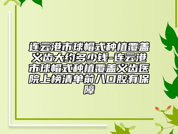 连云港市球帽式种植覆盖义齿大约多少钱-连云港市球帽式种植覆盖义齿医院上榜清单前八口腔有保障