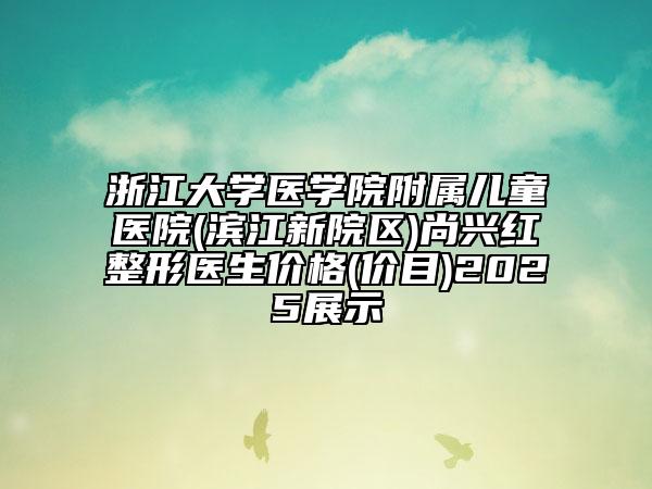 浙江大学医学院附属儿童医院(滨江新院区)尚兴红整形医生价格(价目)2025展示