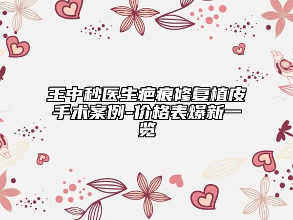 王中秒医生疤痕修复植皮手术案例-价格表爆新一览