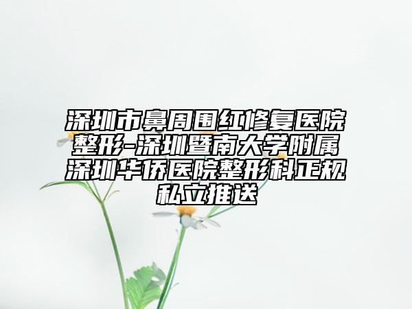 深圳市鼻周围红修复医院整形-深圳暨南大学附属深圳华侨医院整形科正规私立推送