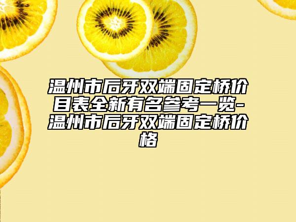 温州市后牙双端固定桥价目表全新有名参考一览-温州市后牙双端固定桥价格