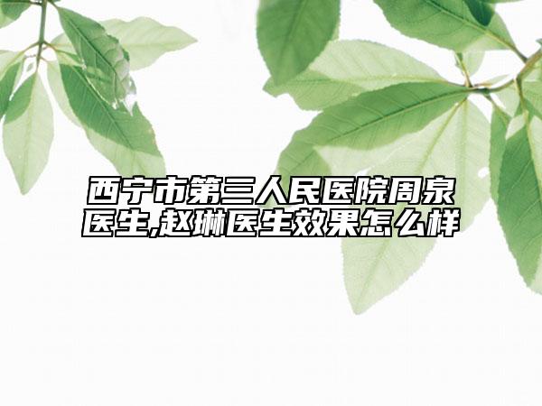 西宁市第三人民医院周泉医生,赵琳医生效果怎么样