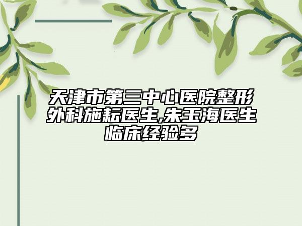 天津市第三中心医院整形外科施耘医生,朱玉海医生临床经验多