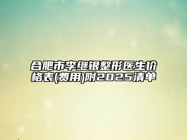 合肥市李继银整形医生价格表(费用)附2025清单