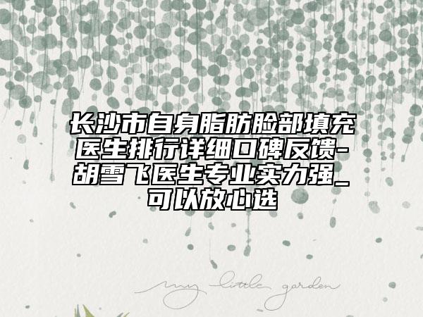长沙市自身脂肪脸部填充医生排行详细口碑反馈-胡雪飞医生专业实力强_可以放心选