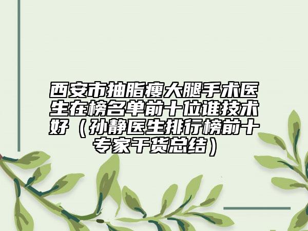 西安市抽脂瘦大腿手术医生在榜名单前十位谁技术好（孙静医生排行榜前十专家干货总结）