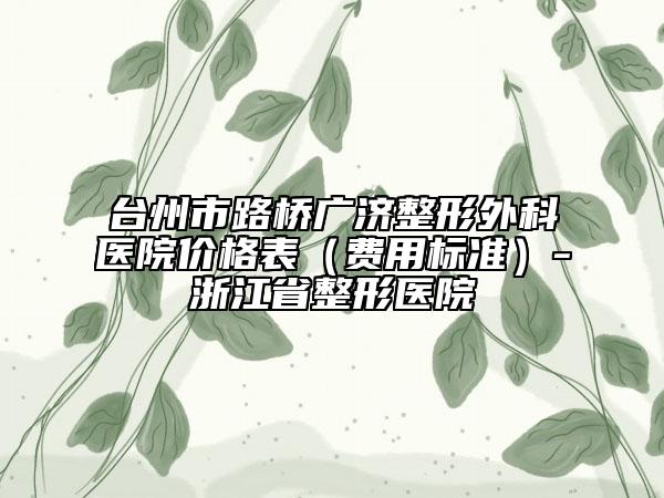 台州市路桥广济整形外科医院价格表（费用标准）-浙江省整形医院