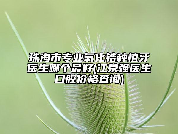 珠海市专业氧化锆种植牙医生哪个最好(江荣强医生口腔价格查询)