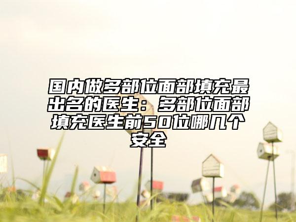 国内做多部位面部填充最出名的医生：多部位面部填充医生前50位哪几个安全