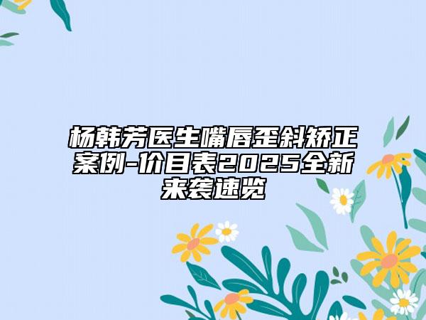杨韩芳医生嘴唇歪斜矫正案例-价目表2025全新来袭速览