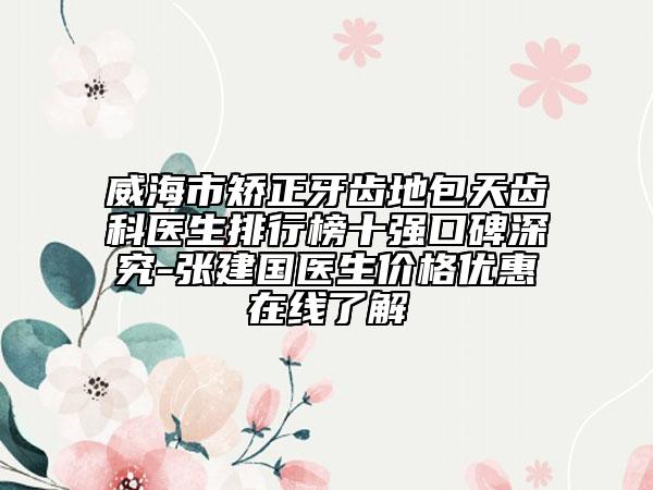 威海市矫正牙齿地包天齿科医生排行榜十强口碑深究-张建国医生价格优惠在线了解