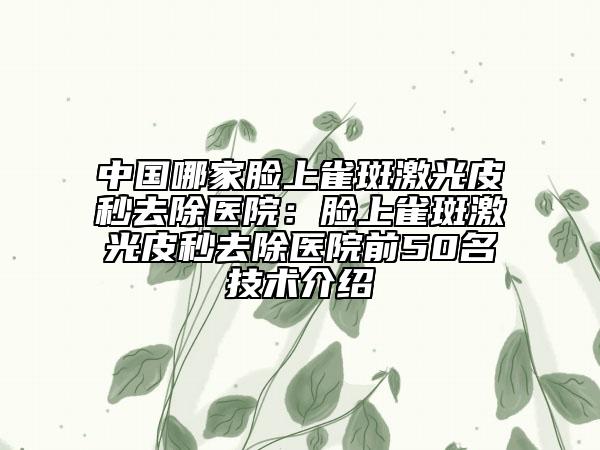 中国哪家脸上雀斑激光皮秒去除医院：脸上雀斑激光皮秒去除医院前50名技术介绍