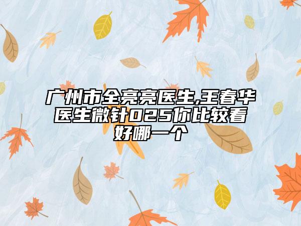 广州市全亮亮医生,王春华医生微针025你比较看好哪一个