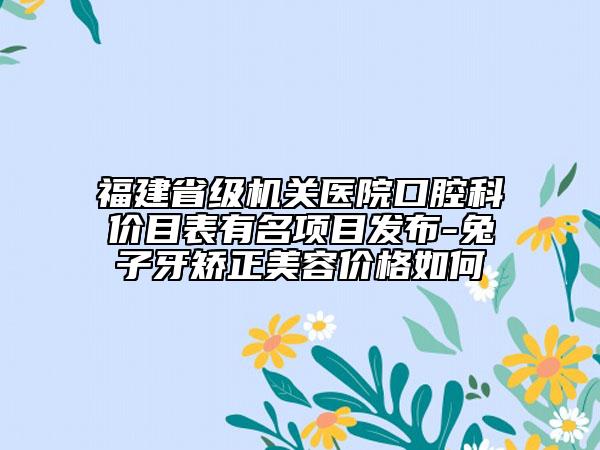福建省级机关医院口腔科价目表有名项目发布-兔子牙矫正美容价格如何