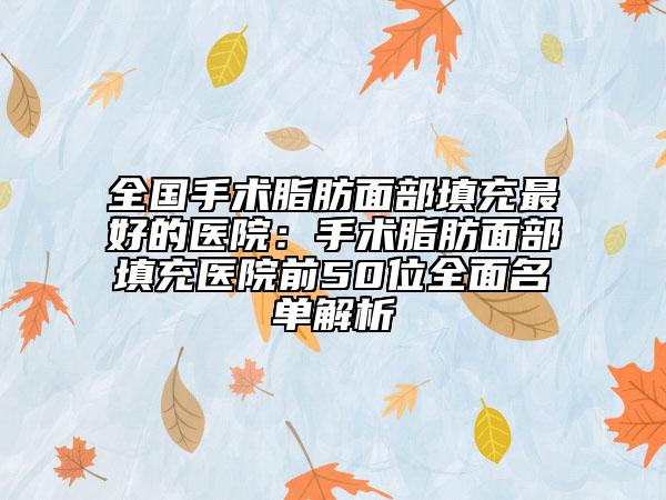 全国手术脂肪面部填充最好的医院：手术脂肪面部填充医院前50位全面名单解析