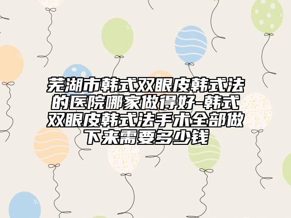 芜湖市韩式双眼皮韩式法的医院哪家做得好-韩式双眼皮韩式法手术全部做下来需要多少钱