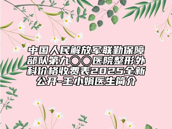 中国人民解放军联勤保障部队第九〇〇医院整形外科价格收费表2025全新公开-王小娟医生简介