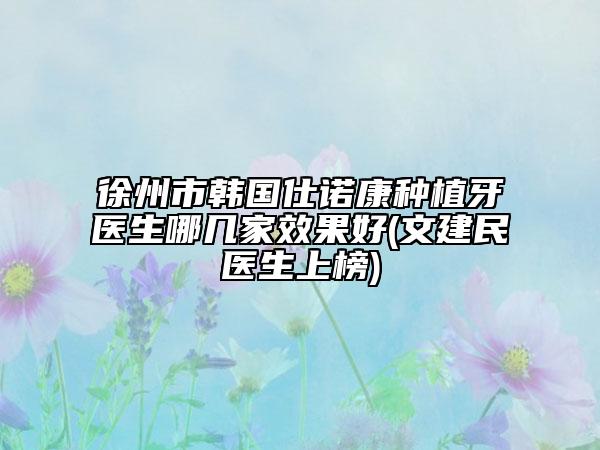 徐州市韩国仕诺康种植牙医生哪几家效果好(文建民医生上榜)