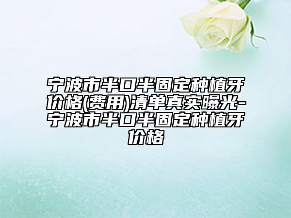 宁波市半口半固定种植牙价格(费用)清单真实曝光-宁波市半口半固定种植牙价格