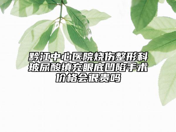 黔江中心医院烧伤整形科玻尿酸填充眼底凹陷手术价格会很贵吗