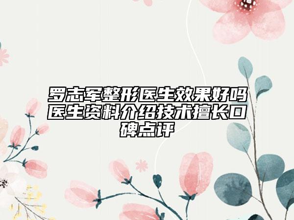 罗志军整形医生效果好吗医生资料介绍技术擅长口碑点评
