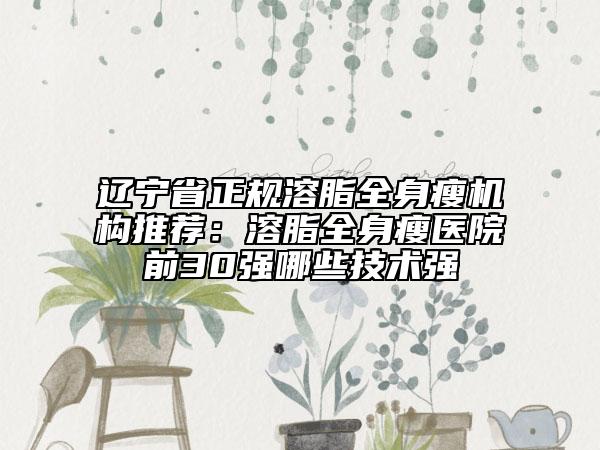 辽宁省正规溶脂全身瘦机构推荐：溶脂全身瘦医院前30强哪些技术强