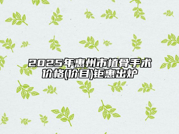 2025年惠州市植骨手术价格(价目)钜惠出炉