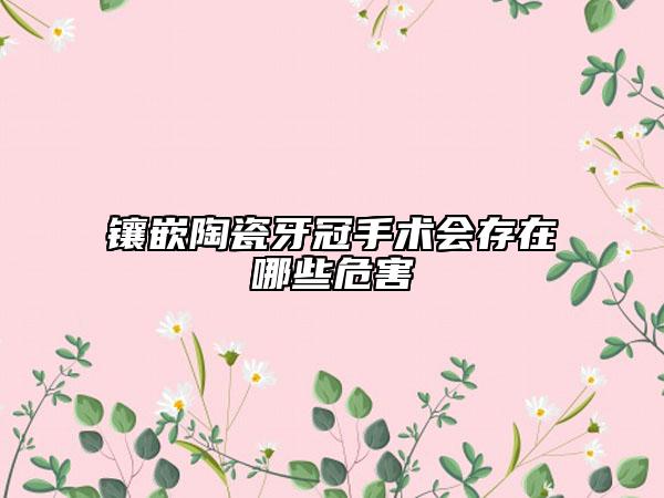 镶嵌陶瓷牙冠手术会存在哪些危害