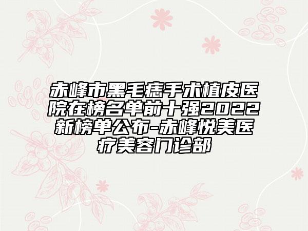 赤峰市黑毛痣手术植皮医院在榜名单前十强2022新榜单公布-赤峰悦美医疗美容门诊部