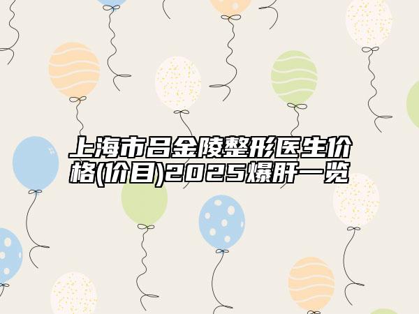 上海市吕金陵整形医生价格(价目)2025爆肝一览
