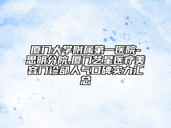 厦门大学附属第一医院-思明分院,厦门艺星医疗美容门诊部人气口碑实力汇总
