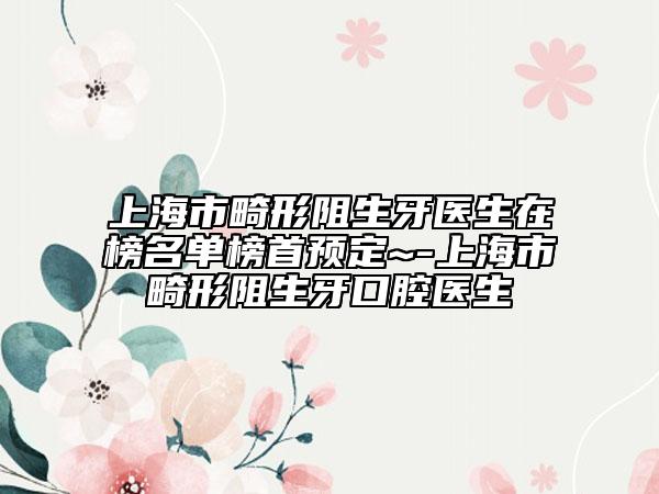 上海市畸形阻生牙医生在榜名单榜首预定~-上海市畸形阻生牙口腔医生