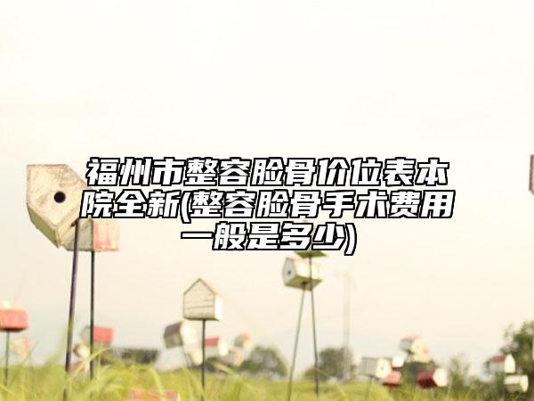 福州市整容脸骨价位表本院全新(整容脸骨手术费用一般是多少)