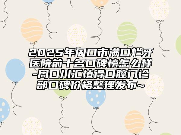 2025年周口市满口烂牙医院前十名口碑榜怎么样-周口川汇植得口腔门诊部口碑价格整理发布~