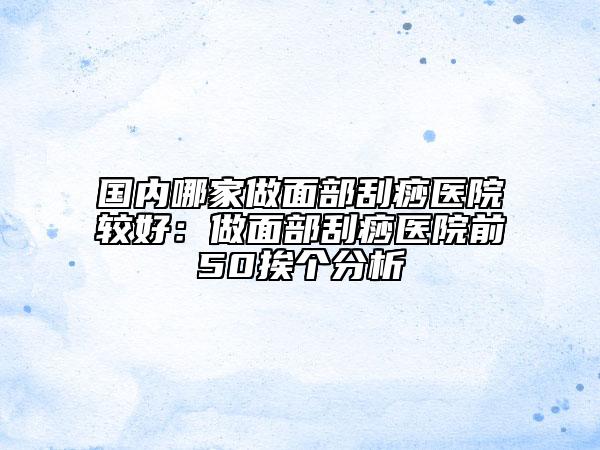 国内哪家做面部刮痧医院较好：做面部刮痧医院前50挨个分析