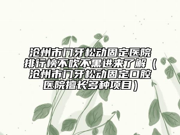 沧州市门牙松动固定医院排行榜不吹不黑进来了解（沧州市门牙松动固定口腔医院擅长多种项目）
