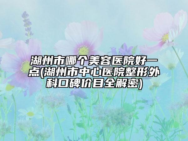 湖州市哪个美容医院好一点(湖州市中心医院整形外科口碑价目全解密)