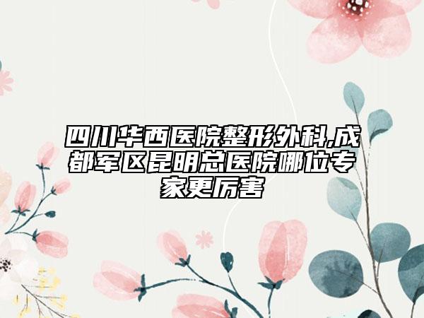 四川华西医院整形外科,成都军区昆明总医院哪位专家更厉害